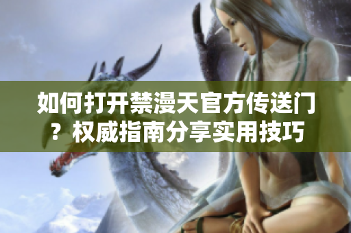 如何打开禁漫天官方传送门？权威指南分享实用技巧