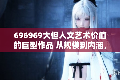 696969大但人文艺术价值的巨型作品 从规模到内涵，展现无限魅力