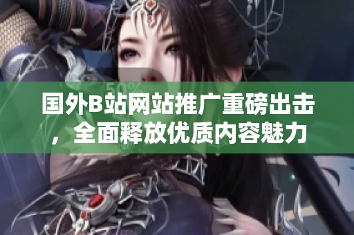 国外B站网站推广重磅出击，全面释放优质内容魅力
