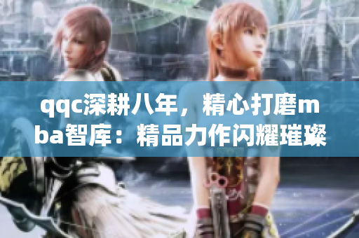 qqc深耕八年，精心打磨mba智库：精品力作闪耀璀璨