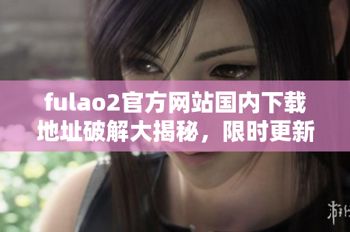 fulao2官方网站国内下载地址破解大揭秘，限时更新，马上查看！