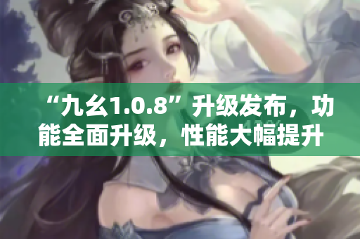 “九幺1.0.8”升级发布，功能全面升级，性能大幅提升