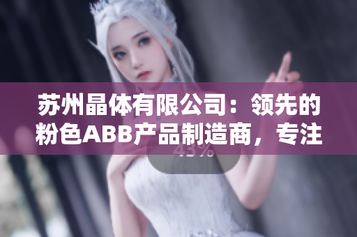 苏州晶体有限公司：领先的粉色ABB产品制造商，专注于晶体材料技术创新与应用