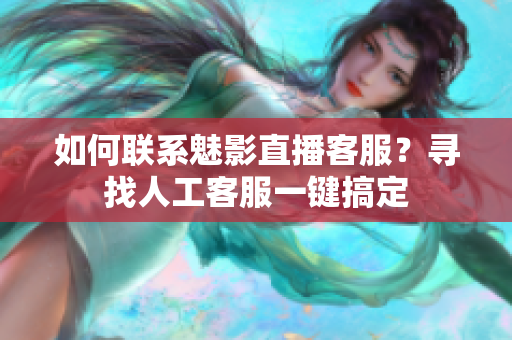 如何联系魅影直播客服？寻找人工客服一键搞定