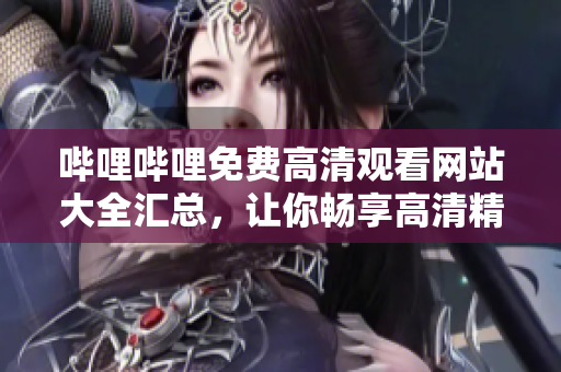 哔哩哔哩免费高清观看网站大全汇总，让你畅享高清精彩内容