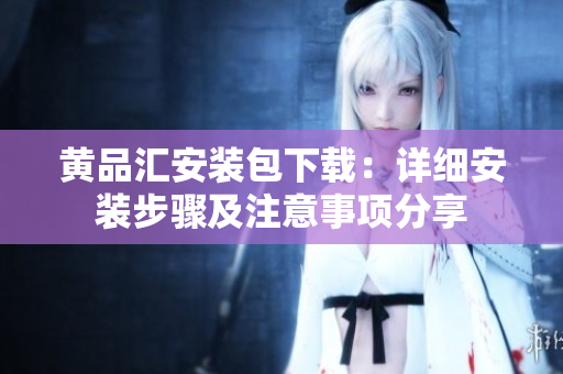 黄品汇安装包下载：详细安装步骤及注意事项分享