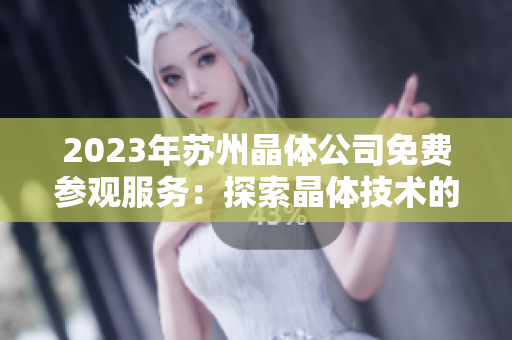 2023年苏州晶体公司免费参观服务：探索晶体技术的未来发展