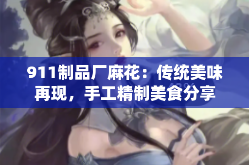 911制品厂麻花：传统美味再现，手工精制美食分享