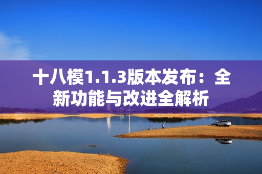 十八模1.1.3版本发布：全新功能与改进全解析