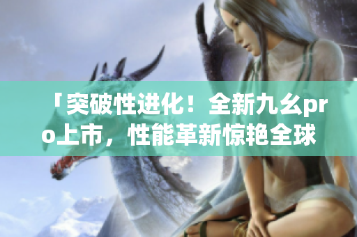 「突破性进化！全新九幺pro上市，性能革新惊艳全球！」