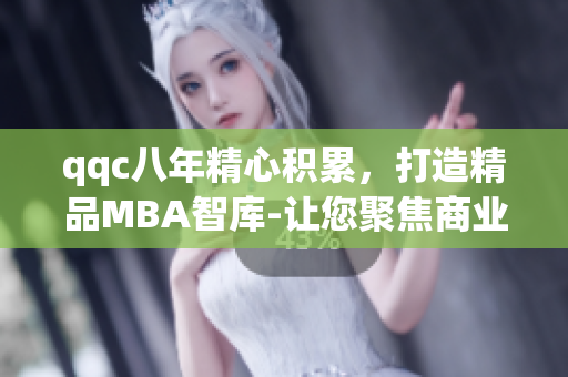 qqc八年精心积累，打造精品MBA智库-让您聚焦商业智慧