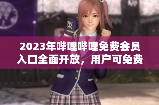 2023年哔哩哔哩免费会员入口全面开放，用户可免费畅享视频内容