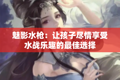 魅影水枪：让孩子尽情享受水战乐趣的最佳选择