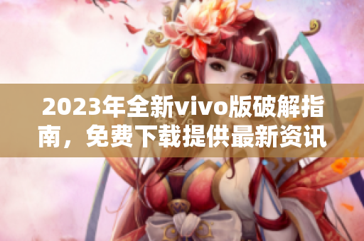 2023年全新vivo版破解指南，免费下载提供最新资讯