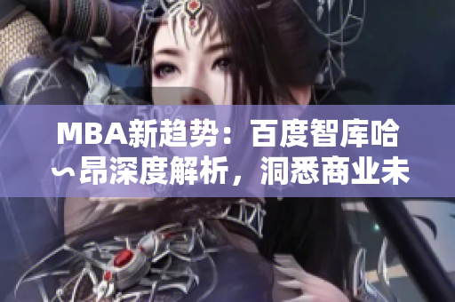 MBA新趋势：百度智库哈∽昂深度解析，洞悉商业未来。