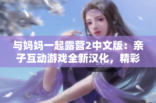 与妈妈一起露营2中文版：亲子互动游戏全新汉化，精彩体验等你来！