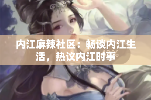 内江麻辣社区：畅谈内江生活，热议内江时事
