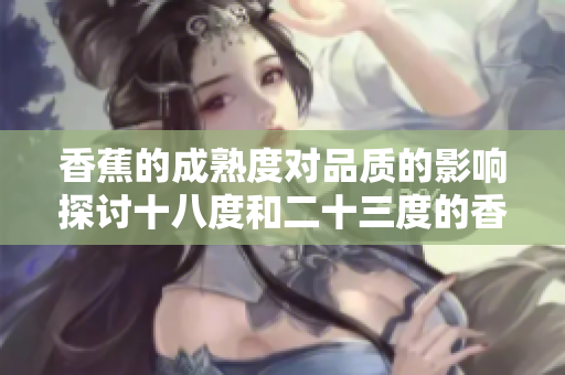 香蕉的成熟度对品质的影响探讨十八度和二十三度的香蕉成熟度区别