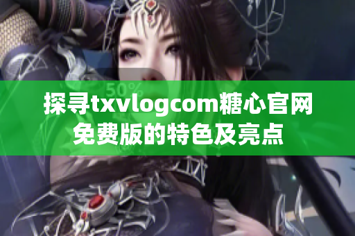 探寻txvlogcom糖心官网免费版的特色及亮点
