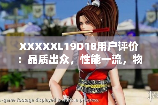 XXXXXL19D18用户评价：品质出众，性能一流，物超所值！