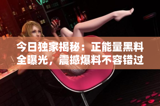 今日独家揭秘：正能量黑料全曝光，震撼爆料不容错过