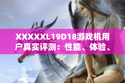 XXXXXL19D18游戏机用户真实评测：性能、体验、功能全面解析