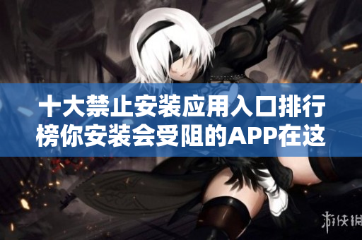 十大禁止安装应用入口排行榜你安装会受阻的APP在这！
