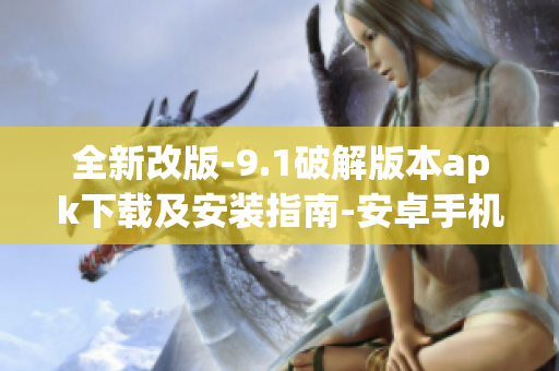 全新改版-9.1破解版本apk下载及安装指南-安卓手机最新版