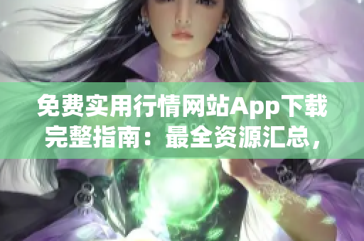 免费实用行情网站App下载完整指南：最全资源汇总，一网打尽