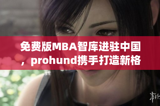 免费版MBA智库进驻中国，prohund携手打造新格局