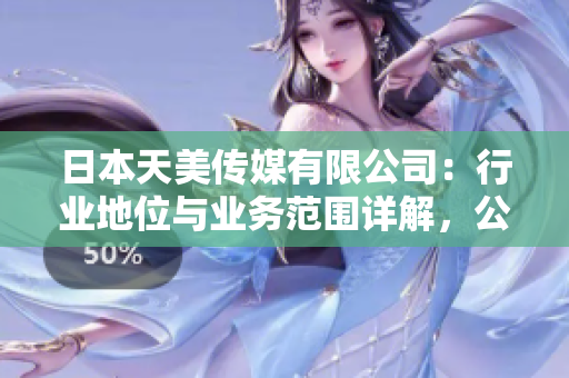 日本天美传媒有限公司：行业地位与业务范围详解，公司实力和发展前景解析