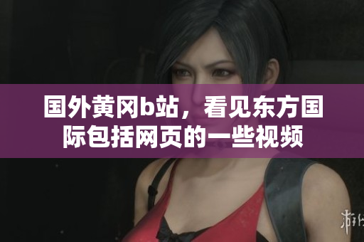 国外黄冈b站，看见东方国际包括网页的一些视频