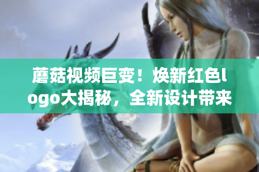 蘑菇视频巨变！焕新红色logo大揭秘，全新设计带来全新体验