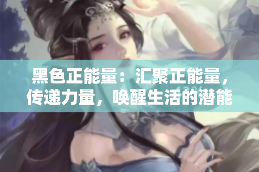 黑色正能量：汇聚正能量，传递力量，唤醒生活的潜能