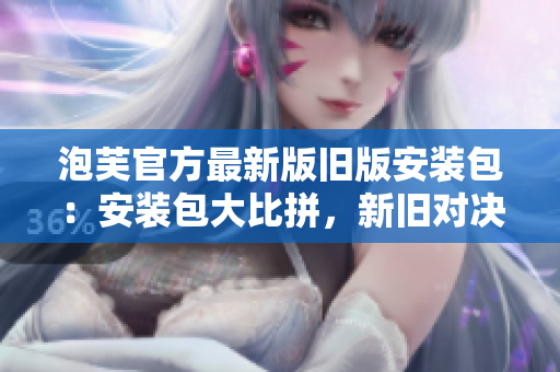 泡芙官方最新版旧版安装包：安装包大比拼，新旧对决！