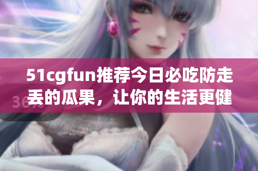 51cgfun推荐今日必吃防走丢的瓜果，让你的生活更健康
