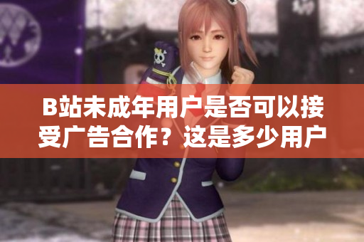 B站未成年用户是否可以接受广告合作？这是多少用户关心的热点问题