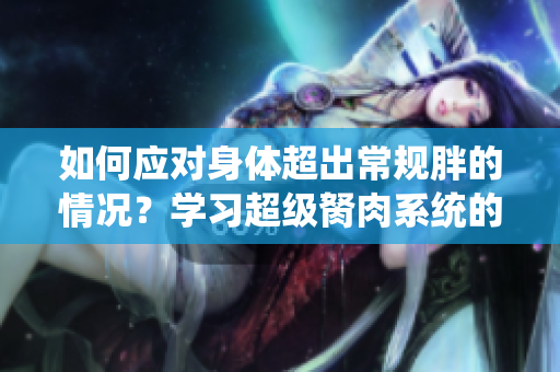 如何应对身体超出常规胖的情况？学习超级胬肉系统的正确治疗方法