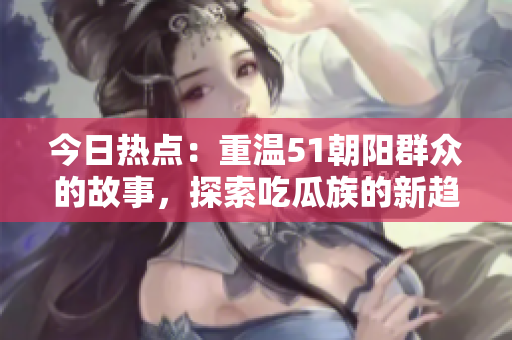 今日热点：重温51朝阳群众的故事，探索吃瓜族的新趋势