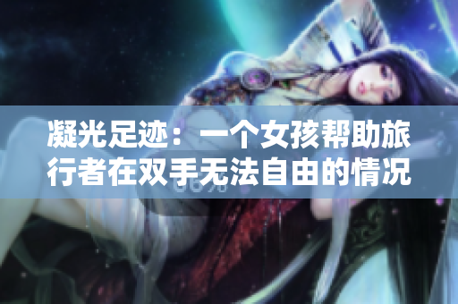 凝光足迹：一个女孩帮助旅行者在双手无法自由的情况下完成旅行的故事