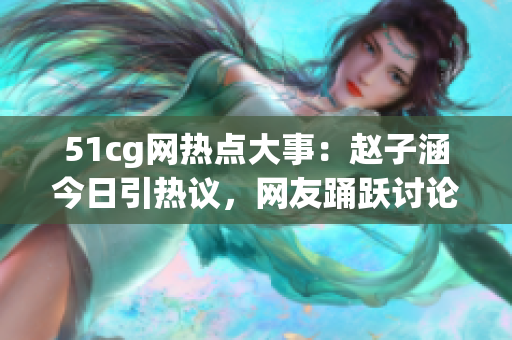 51cg网热点大事：赵子涵今日引热议，网友踊跃讨论