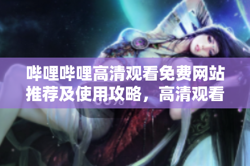 哔哩哔哩高清观看免费网站推荐及使用攻略，高清观看免费资源大全