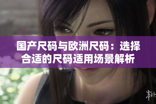 国产尺码与欧洲尺码：选择合适的尺码适用场景解析