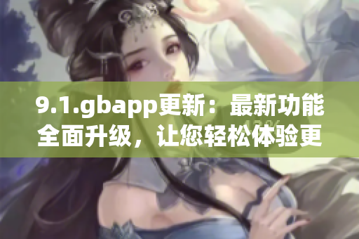 9.1.gbapp更新：最新功能全面升级，让您轻松体验更多便捷服务