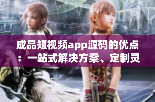 成品短视频app源码的优点：一站式解决方案、定制灵活、技术支持全面