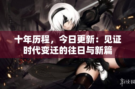 十年历程，今日更新：见证时代变迁的往日与新篇