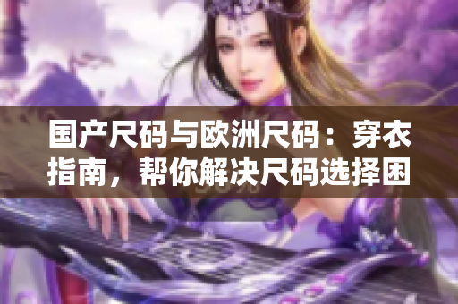 国产尺码与欧洲尺码：穿衣指南，帮你解决尺码选择困难