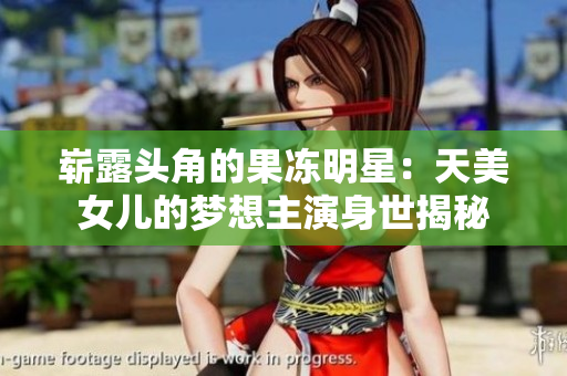 崭露头角的果冻明星：天美女儿的梦想主演身世揭秘