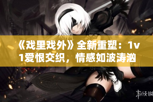 《戏里戏外》全新重塑：1v1爱恨交织，情感如波涛汹涌，心灵穿透的文学饕餮盛宴【笔趣阁】