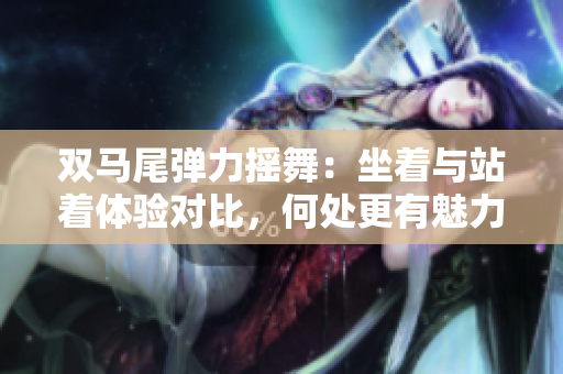 双马尾弹力摇舞：坐着与站着体验对比，何处更有魅力？